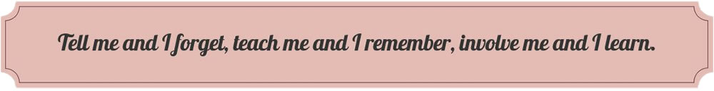 Tell me and I forget, teach me and I remember, involve me and I learn.